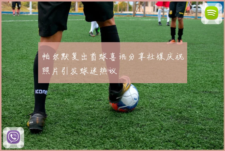 帕尔默复出首球喜讯分享社媒庆祝照片引发球迷热议