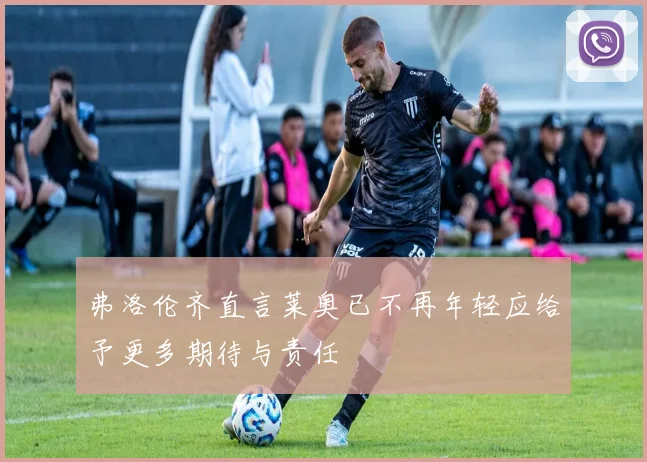 弗洛伦齐直言莱奥已不再年轻应给予更多期待与责任
