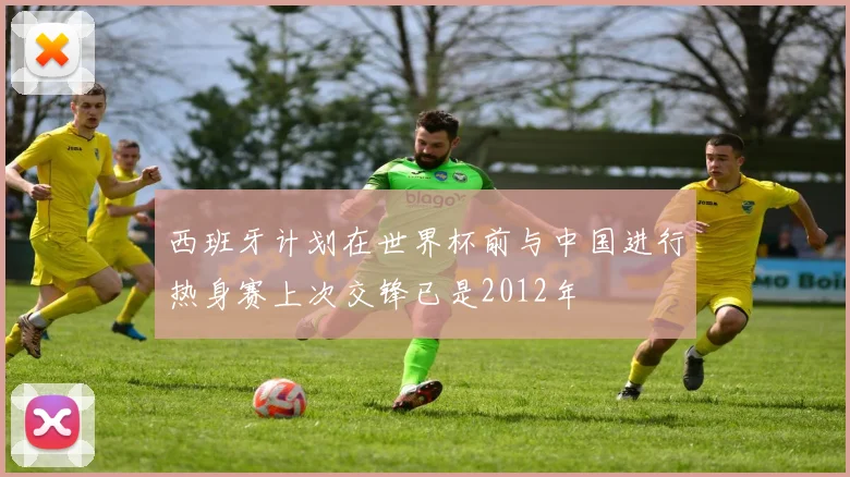 西班牙计划在世界杯前与中国进行热身赛上次交锋已是2012年