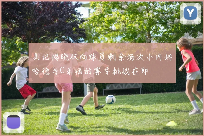美记揭晓双向球员剩余场次小内姆哈德与C乐福的赛季挑战在即