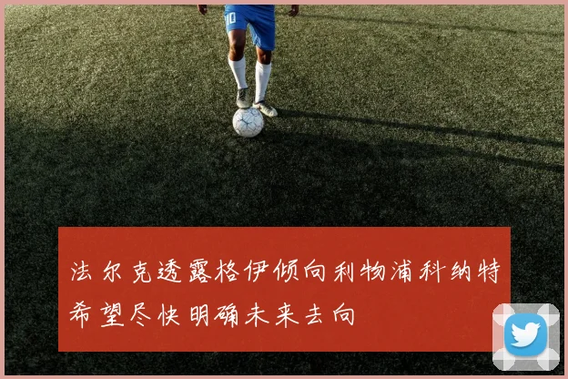 法尔克透露格伊倾向利物浦科纳特希望尽快明确未来去向