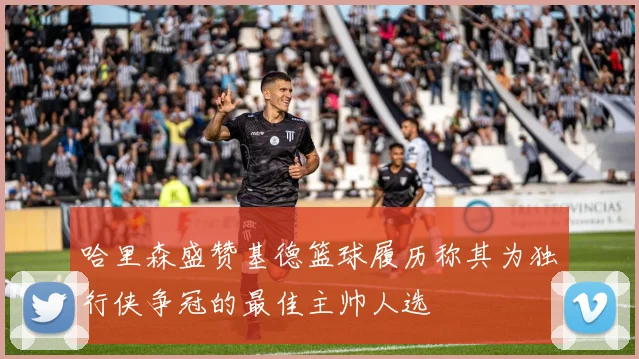 哈里森盛赞基德篮球履历称其为独行侠争冠的最佳主帅人选