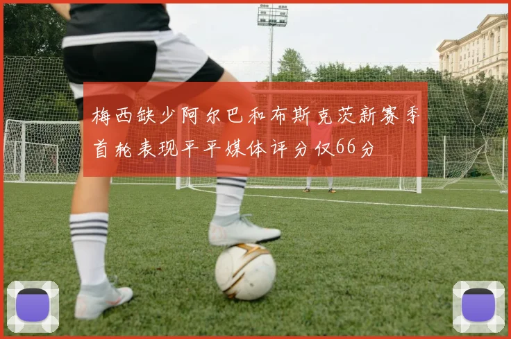 梅西缺少阿尔巴和布斯克茨新赛季首轮表现平平媒体评分仅66分