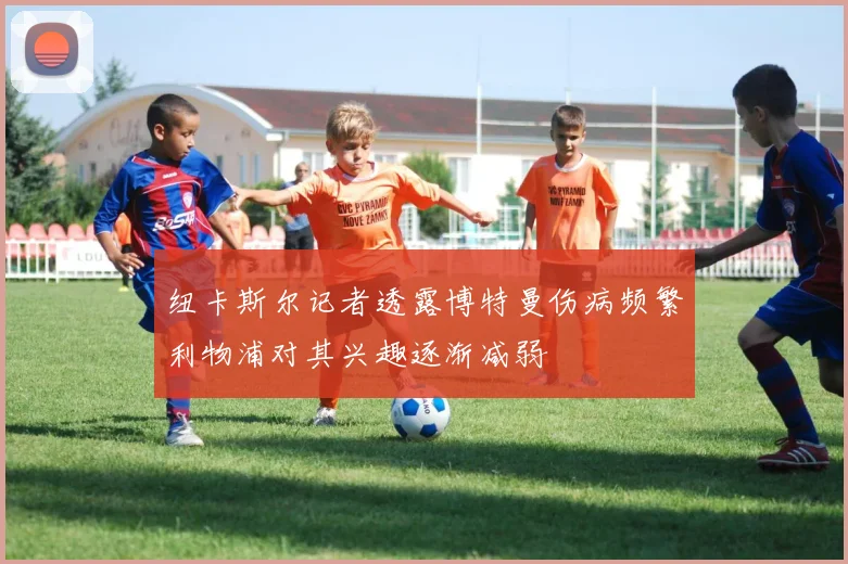 纽卡斯尔记者透露博特曼伤病频繁利物浦对其兴趣逐渐减弱