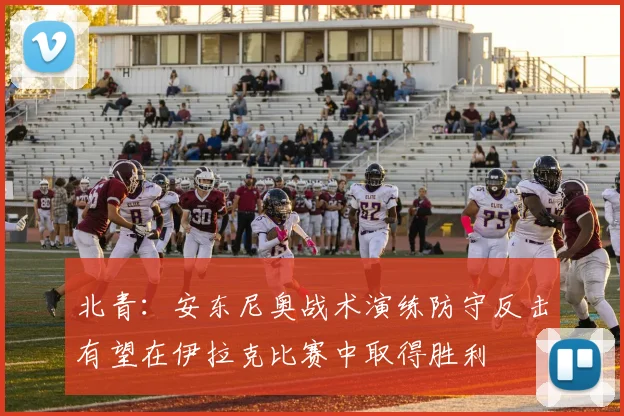 北青：安东尼奥战术演练防守反击有望在伊拉克比赛中取得胜利