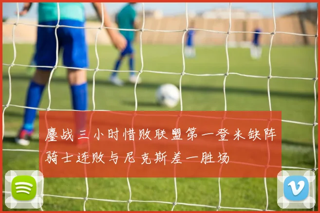 鏖战三小时惜败联盟第一登米缺阵骑士连败与尼克斯差一胜场