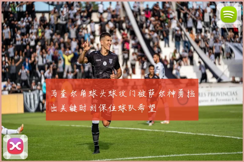 马奎尔角球头球攻门被萨尔神勇挡出关键时刻保住球队希望