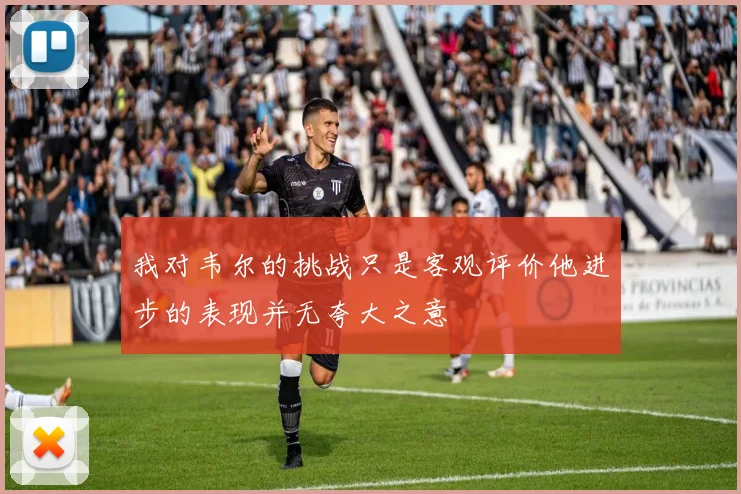 我对韦尔的挑战只是客观评价他进步的表现并无夸大之意