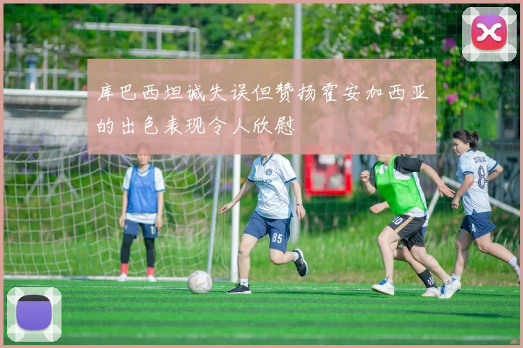 库巴西坦诚失误但赞扬霍安加西亚的出色表现令人欣慰