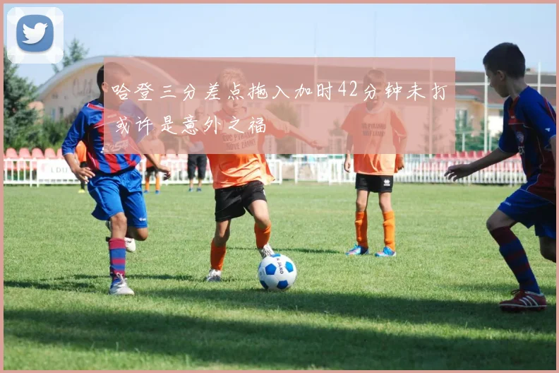 哈登三分差点拖入加时42分钟未打或许是意外之福