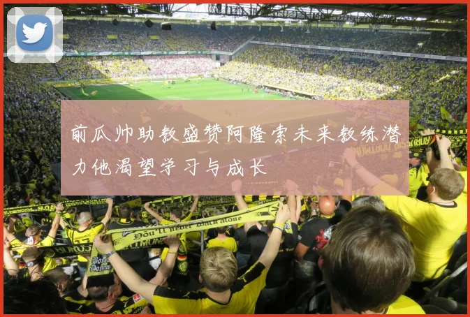 前瓜帅助教盛赞阿隆索未来教练潜力他渴望学习与成长