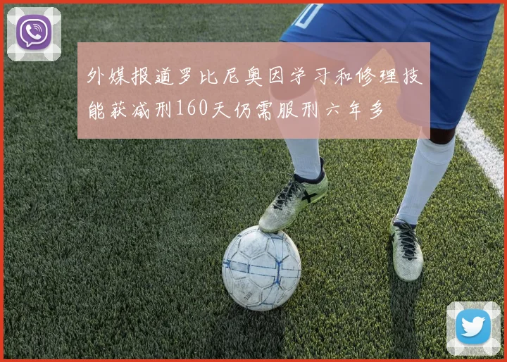 外媒报道罗比尼奥因学习和修理技能获减刑160天仍需服刑六年多