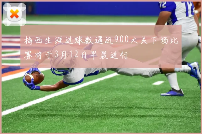 梅西生涯进球数逼近900大关下场比赛将于3月12日早晨进行
