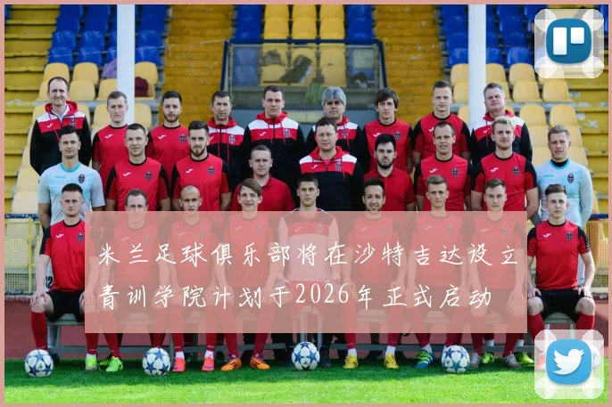 米兰足球俱乐部将在沙特吉达设立青训学院计划于2026年正式启动