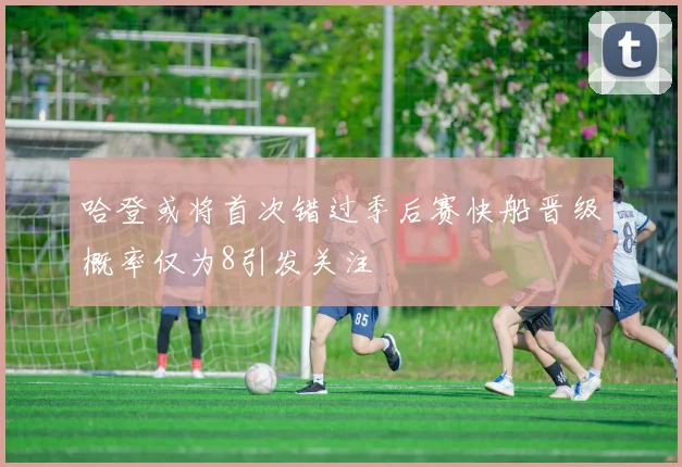 哈登或将首次错过季后赛快船晋级概率仅为8引发关注