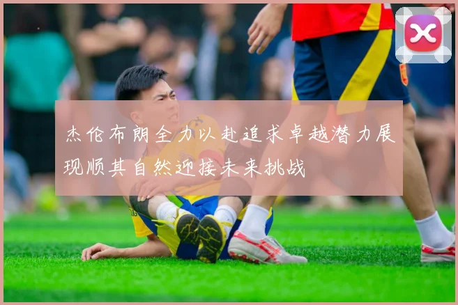 杰伦布朗全力以赴追求卓越潜力展现顺其自然迎接未来挑战