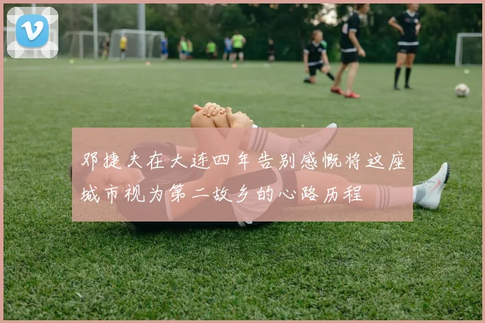 邓捷夫在大连四年告别感慨将这座城市视为第二故乡的心路历程