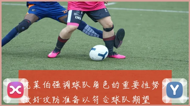 克莱伯强调球队角色的重要性努力做好攻防准备以符合球队期望