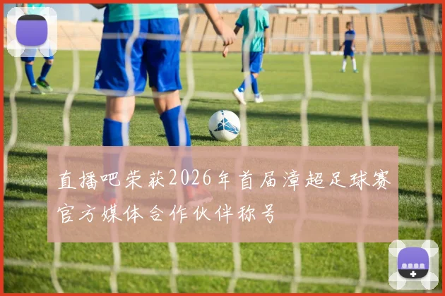 直播吧荣获2026年首届漳超足球赛官方媒体合作伙伴称号
