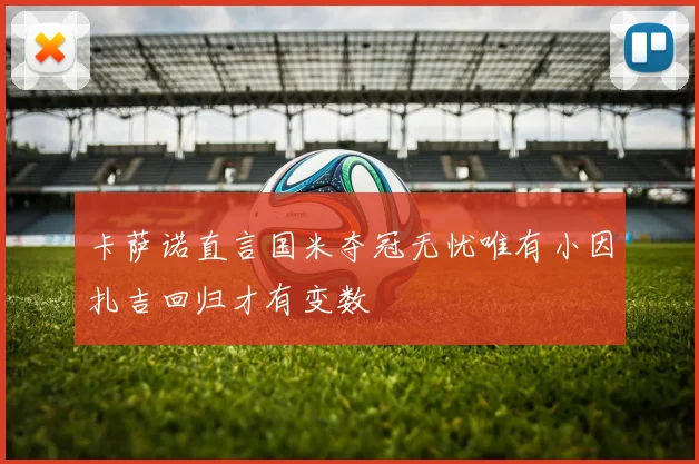 卡萨诺直言国米夺冠无忧唯有小因扎吉回归才有变数