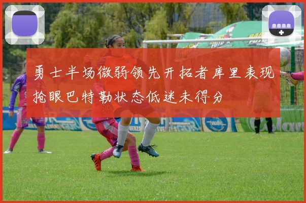 勇士半场微弱领先开拓者库里表现抢眼巴特勒状态低迷未得分