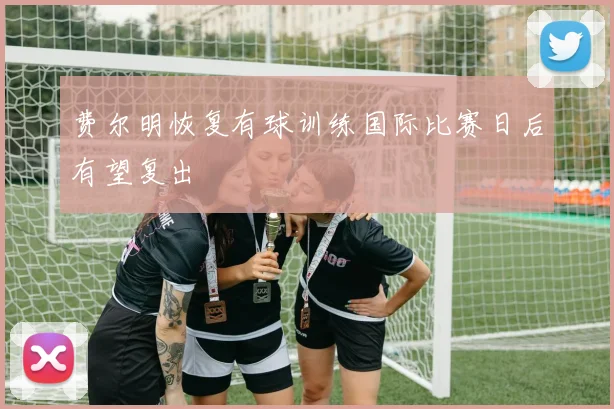 费尔明恢复有球训练国际比赛日后有望复出