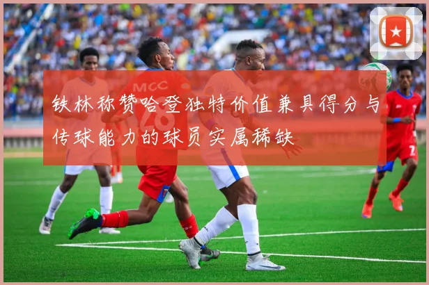 铁林称赞哈登独特价值兼具得分与传球能力的球员实属稀缺