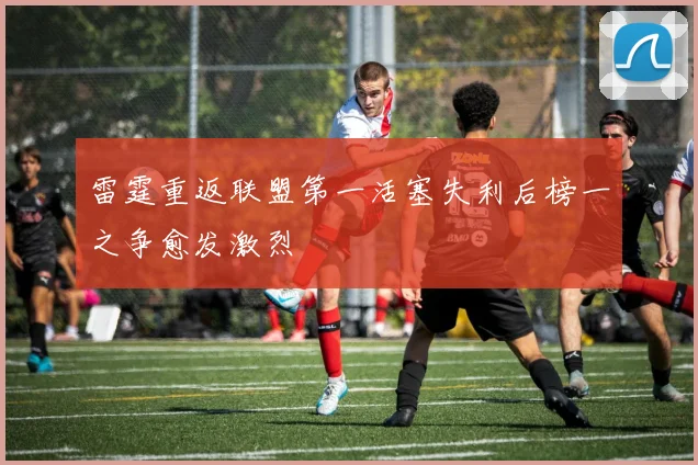 雷霆重返联盟第一活塞失利后榜一之争愈发激烈