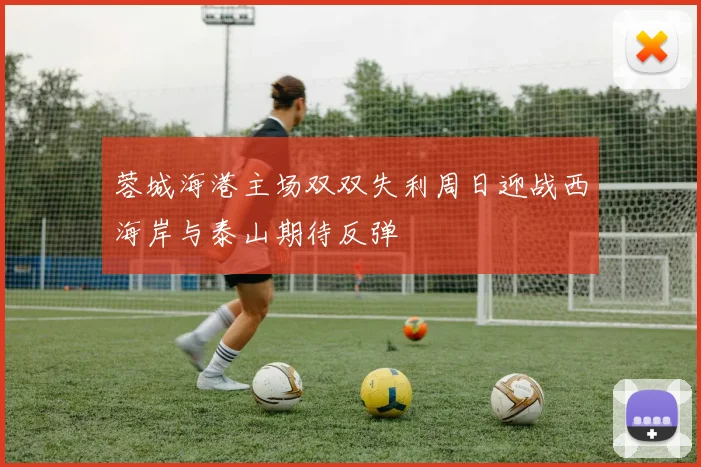 蓉城海港主场双双失利周日迎战西海岸与泰山期待反弹