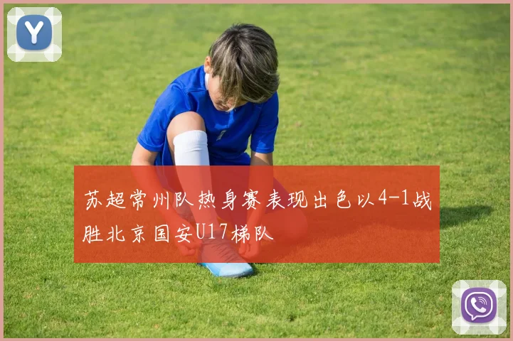 苏超常州队热身赛表现出色以4-1战胜北京国安U17梯队