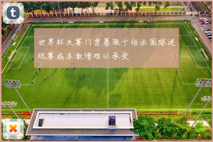 世界杯决赛门票暴涨十倍法国球迷观赛成本激增难以承受