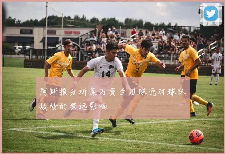 阿斯报分析莱万费兰进球荒对球队战绩的深远影响