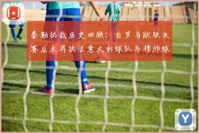 泰勒执裁历史回顾：自罗马欧联决赛后未再执法意大利球队与穆帅球队