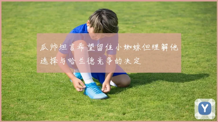 瓜帅坦言希望留住小蜘蛛但理解他选择与哈兰德竞争的决定