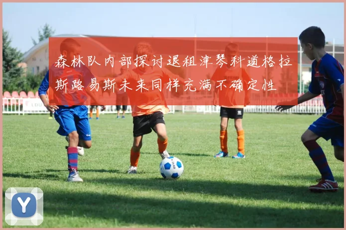 森林队内部探讨退租津琴科道格拉斯路易斯未来同样充满不确定性