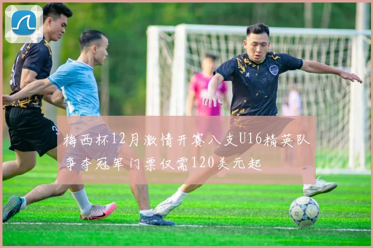 梅西杯12月激情开赛八支U16精英队争夺冠军门票仅需120美元起