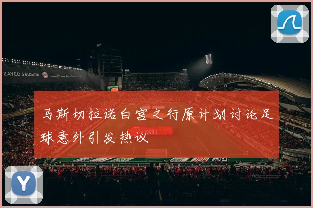 马斯切拉诺白宫之行原计划讨论足球意外引发热议