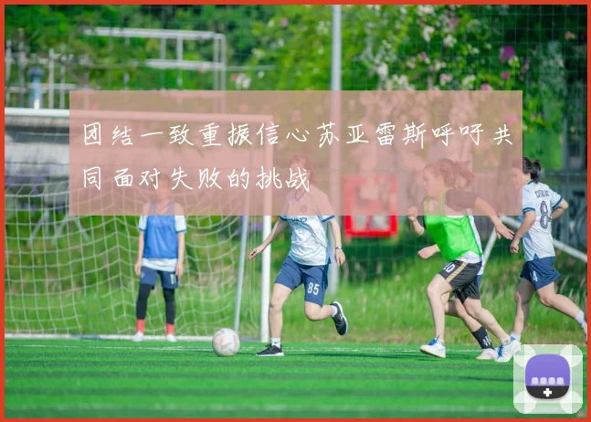 团结一致重振信心苏亚雷斯呼吁共同面对失败的挑战