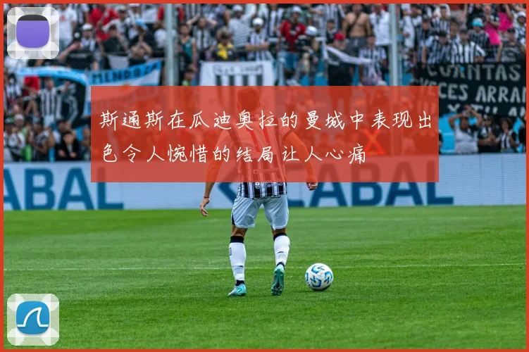 斯通斯在瓜迪奥拉的曼城中表现出色令人惋惜的结局让人心痛