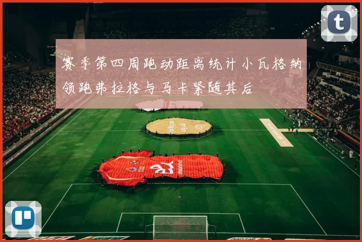 赛季第四周跑动距离统计小瓦格纳领跑弗拉格与马卡紧随其后
