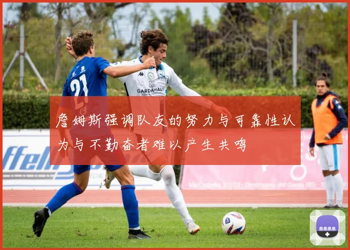 詹姆斯强调队友的努力与可靠性认为与不勤奋者难以产生共鸣