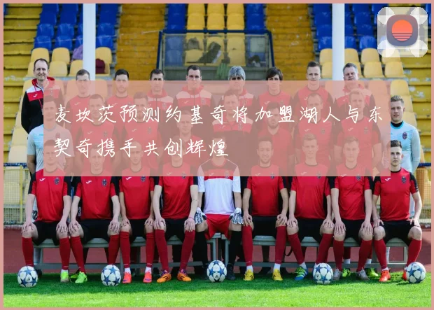 麦坎茨预测约基奇将加盟湖人与东契奇携手共创辉煌