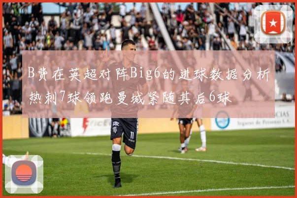 B费在英超对阵Big6的进球数据分析热刺7球领跑曼城紧随其后6球