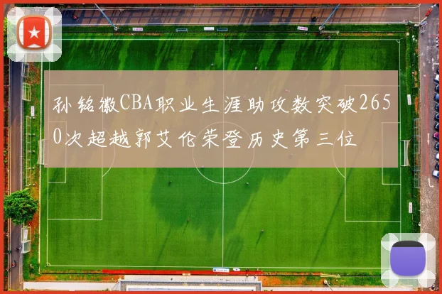 孙铭徽CBA职业生涯助攻数突破2650次超越郭艾伦荣登历史第三位