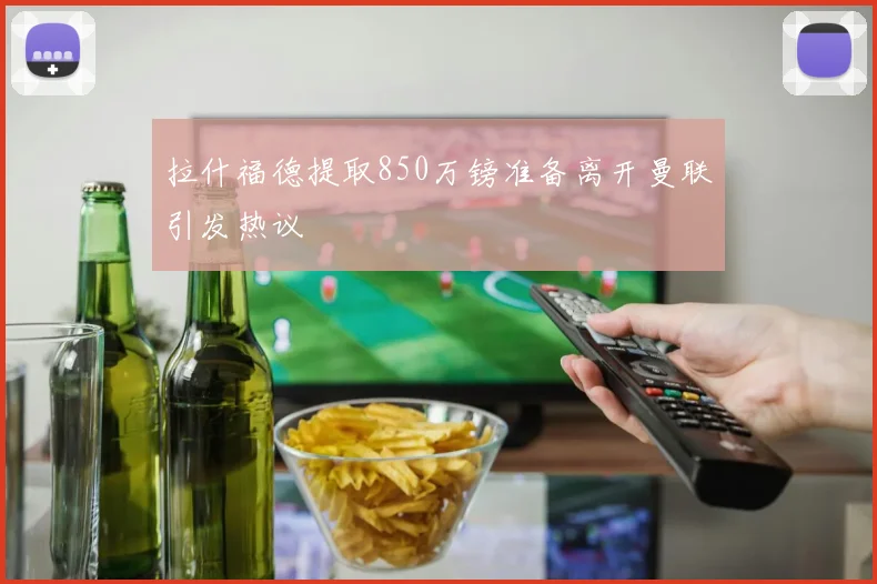 拉什福德提取850万镑准备离开曼联引发热议