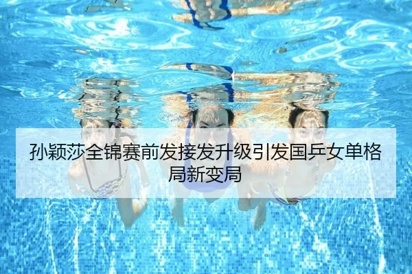 孙颖莎全锦赛前发接发升级引发国乒女单格局新变局 | ayx